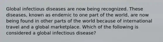 Global infectious diseases are now being recognized. These diseases, known as endemic to one part of the world, are now being found in other parts of the world because of international travel and a global marketplace. Which of the following is considered a global infectious disease?