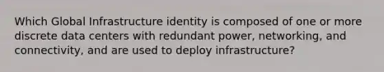 Which Global Infrastructure identity is composed of one or more discrete data centers with redundant power, networking, and connectivity, and are used to deploy infrastructure?