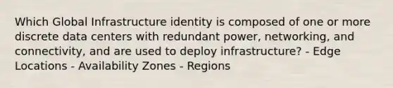 Which Global Infrastructure identity is composed of one or more discrete data centers with redundant power, networking, and connectivity, and are used to deploy infrastructure? - Edge Locations - Availability Zones - Regions