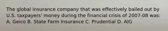 The global insurance company that was effectively bailed out by U.S. taxpayers' money during the financial crisis of 2007-08 was: A. Geico B. State Farm Insurance C. Prudential D. AIG