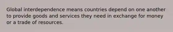 Global interdependence means countries depend on one another to provide goods and services they need in exchange for money or a trade of resources.