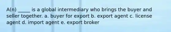 A(n) _____ is a global intermediary who brings the buyer and seller together. a. buyer for export b. export agent c. license agent d. import agent e. export broker