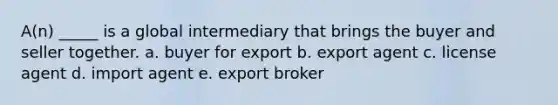 A(n) _____ is a global intermediary that brings the buyer and seller together. a. buyer for export b. export agent c. license agent d. import agent e. export broker