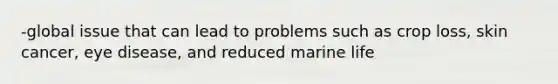 -global issue that can lead to problems such as crop loss, skin cancer, eye disease, and reduced marine life