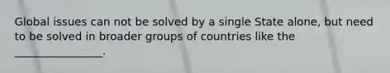 Global issues can not be solved by a single State alone, but need to be solved in broader groups of countries like the ________________.