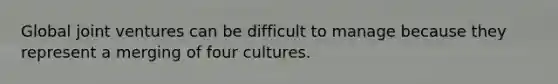 Global joint ventures can be difficult to manage because they represent a merging of four cultures.