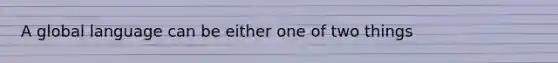 A global language can be either one of two things
