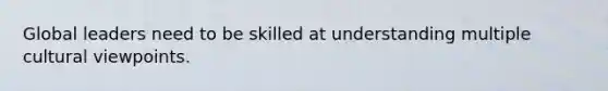 Global leaders need to be skilled at understanding multiple cultural viewpoints.