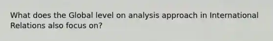 What does the Global level on analysis approach in International Relations also focus on?