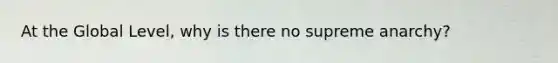 At the Global Level, why is there no supreme anarchy?