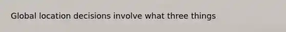 Global location decisions involve what three things