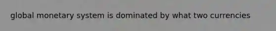 global monetary system is dominated by what two currencies