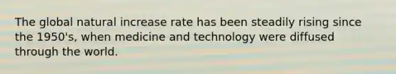 The global natural increase rate has been steadily rising since the 1950's, when medicine and technology were diffused through the world.