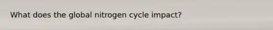 What does the global nitrogen cycle impact?