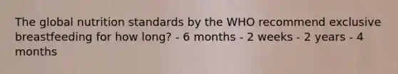 The global nutrition standards by the WHO recommend exclusive breastfeeding for how long? - 6 months - 2 weeks - 2 years - 4 months