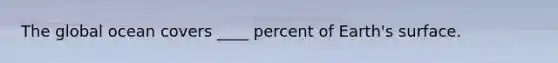 The global ocean covers ____ percent of Earth's surface.