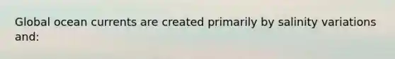 Global ocean currents are created primarily by salinity variations and:
