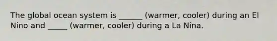 The global ocean system is ______ (warmer, cooler) during an El Nino and _____ (warmer, cooler) during a La Nina.