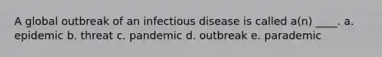 A global outbreak of an infectious disease is called a(n) ____. a. epidemic b. threat c. pandemic d. outbreak e. parademic