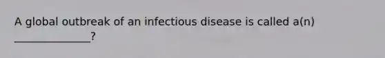 A global outbreak of an infectious disease is called a(n) ______________?