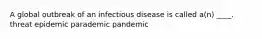 A global outbreak of an infectious disease is called a(n) ____. threat epidemic parademic pandemic