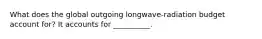 What does the global outgoing longwave-radiation budget account for? It accounts for __________.