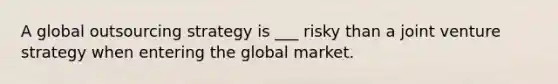 A global outsourcing strategy is ___ risky than a joint venture strategy when entering the global market.