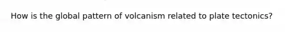 How is the global pattern of volcanism related to plate tectonics?