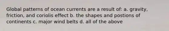 Global patterns of ocean currents are a result of: a. gravity, friction, and coriolis effect b. the shapes and postions of continents c. major wind belts d. all of the above