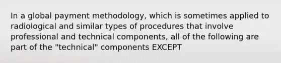 In a global payment methodology, which is sometimes applied to radiological and similar types of procedures that involve professional and technical components, all of the following are part of the "technical" components EXCEPT