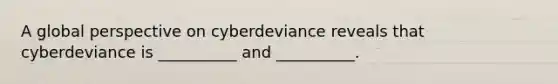 A global perspective on cyberdeviance reveals that cyberdeviance is __________ and __________.