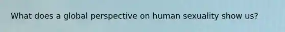 What does a global perspective on human sexuality show us?