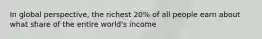 In global perspective, the richest 20% of all people earn about what share of the entire world's income