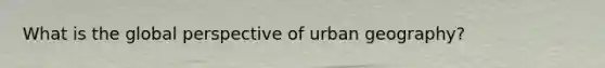 What is the global perspective of urban geography?