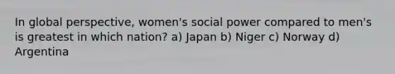 In global perspective, women's social power compared to men's is greatest in which nation? a) Japan b) Niger c) Norway d) Argentina