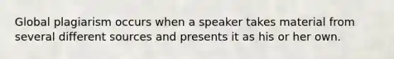 Global plagiarism occurs when a speaker takes material from several different sources and presents it as his or her own.