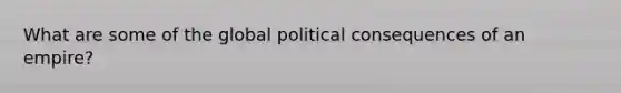 What are some of the global political consequences of an empire?