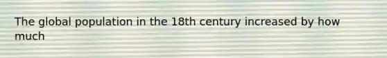 The global population in the 18th century increased by how much