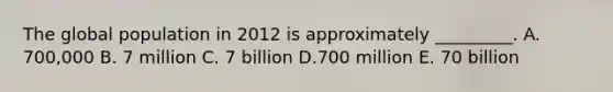 The global population in 2012 is approximately _________. A. 700,000 B. 7 million C. 7 billion D.700 million E. 70 billion