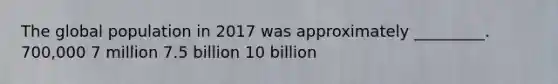 The global population in 2017 was approximately _________. 700,000 7 million 7.5 billion 10 billion