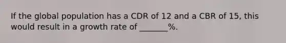 If the global population has a CDR of 12 and a CBR of 15, this would result in a growth rate of _______%.