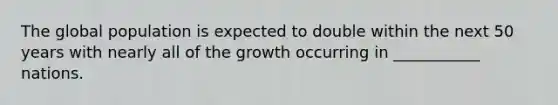 The global population is expected to double within the next 50 years with nearly all of the growth occurring in ___________ nations.