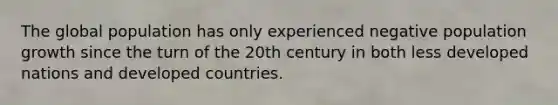 The global population has only experienced negative population growth since the turn of the 20th century in both less developed nations and developed countries.