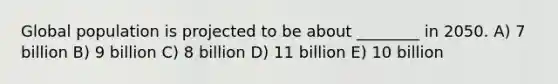 Global population is projected to be about ________ in 2050. A) 7 billion B) 9 billion C) 8 billion D) 11 billion E) 10 billion