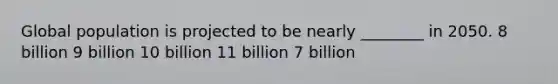 Global population is projected to be nearly ________ in 2050. 8 billion 9 billion 10 billion 11 billion 7 billion