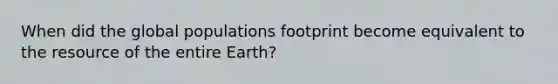 When did the global populations footprint become equivalent to the resource of the entire Earth?