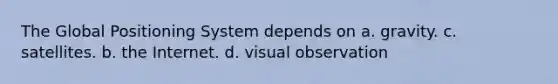 The Global Positioning System depends on a. gravity. c. satellites. b. the Internet. d. visual observation