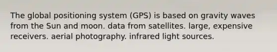 The global positioning system (GPS) is based on gravity waves from the Sun and moon. data from satellites. large, expensive receivers. aerial photography. infrared light sources.