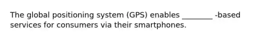 The global positioning system​ (GPS) enables​ ________ -based services for consumers via their smartphones.