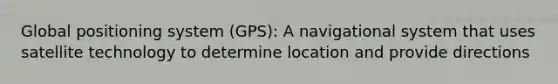 Global positioning system (GPS): A navigational system that uses satellite technology to determine location and provide directions